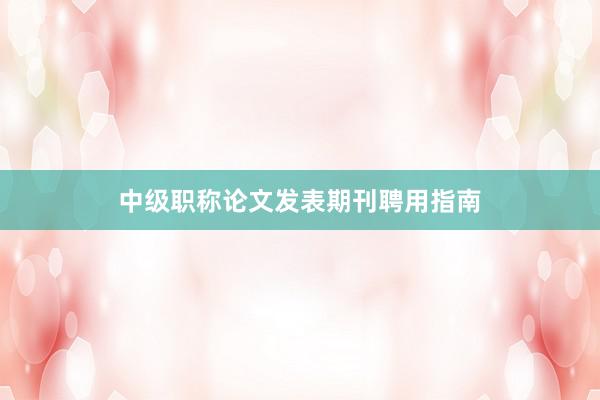 中级职称论文发表期刊聘用指南